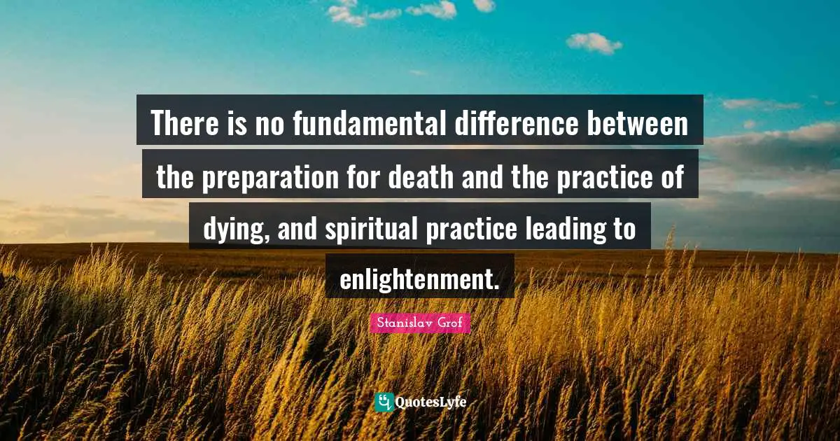 There is no fundamental difference between the preparation for death and the practice of dying, and spiritual practice leading to enlightenment.