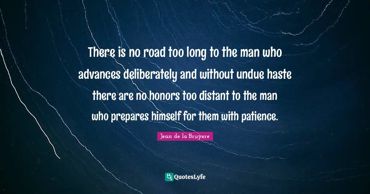 There is no road too long to the man who advances deliberately and without undue haste there are no honors too distant to the man who prepares himself for them with patience.