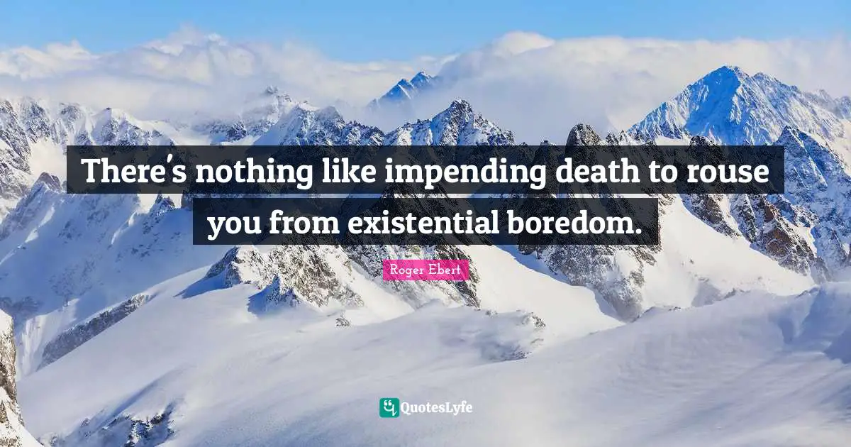There's nothing like impending death to rouse you from existential boredom.
