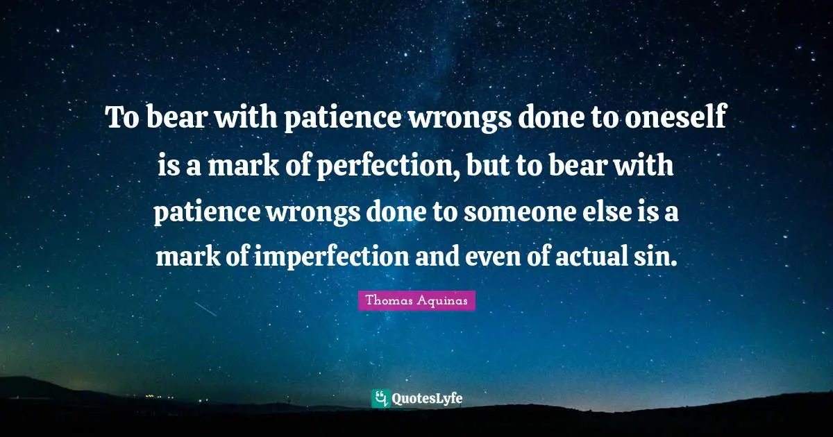 To bear with patience wrongs done to oneself is a mark of perfection, but to bear with patience wrongs done to someone else is a mark of imperfection and even of actual sin.