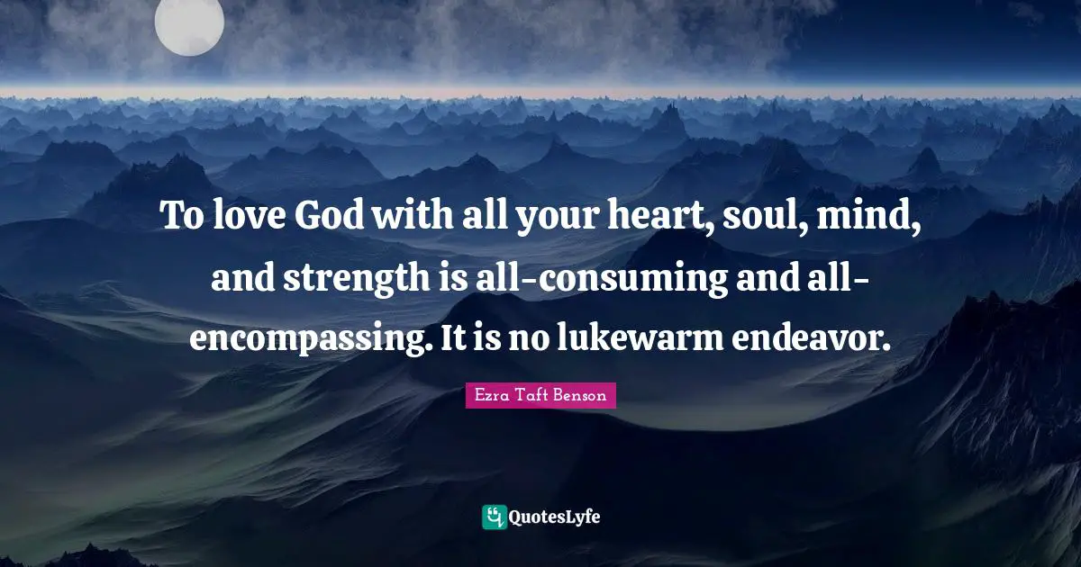 To love God with all your heart, soul, mind, and strength is all-consuming and all-encompassing. It is no lukewarm endeavor.
