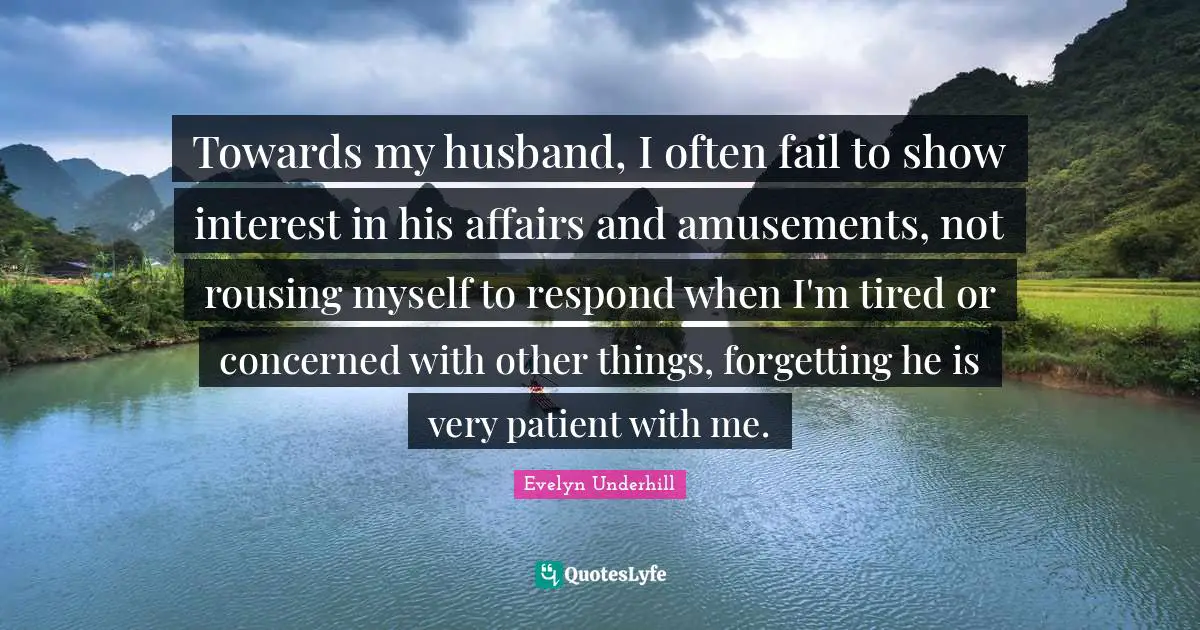 Towards my husband, I often fail to show interest in his affairs and amusements, not rousing myself to respond when I'm tired or concerned with other things, forgetting he is very patient with me.