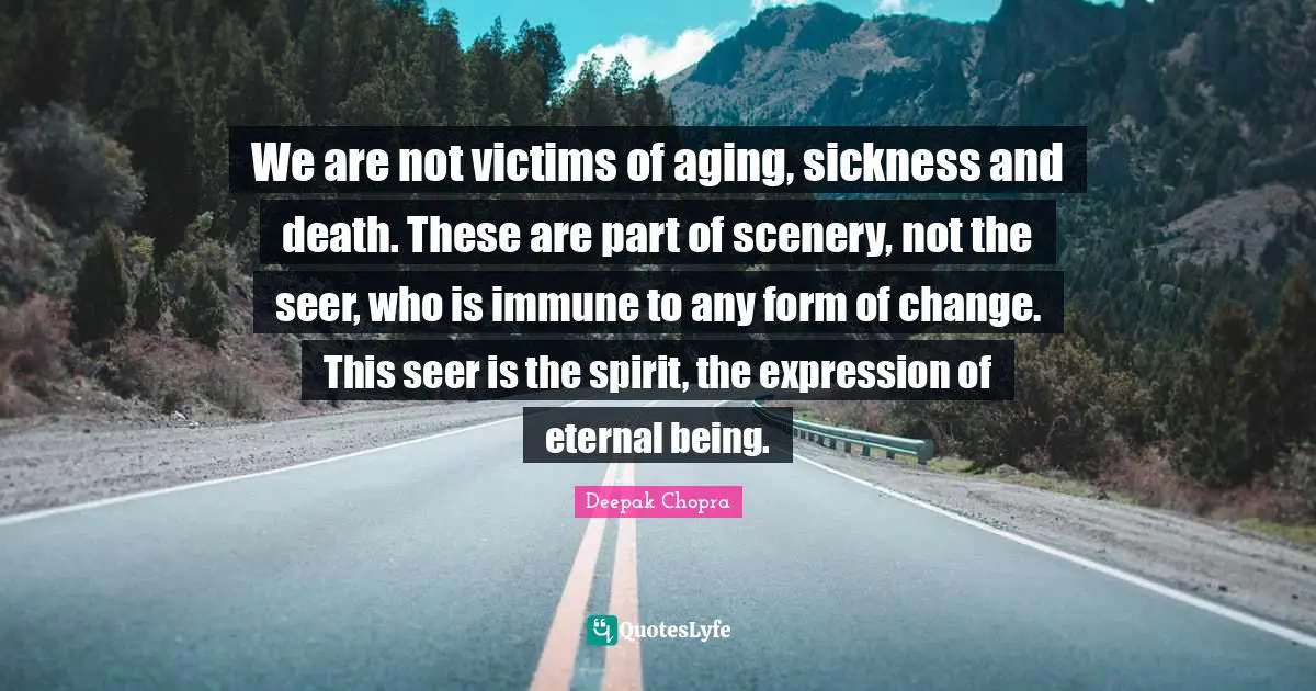 Aging Quotes: "We are not victims of aging, sickness and death. These are part of scenery, not the seer, who is immune to any form of change. This seer is the spirit, the expression of eternal being."