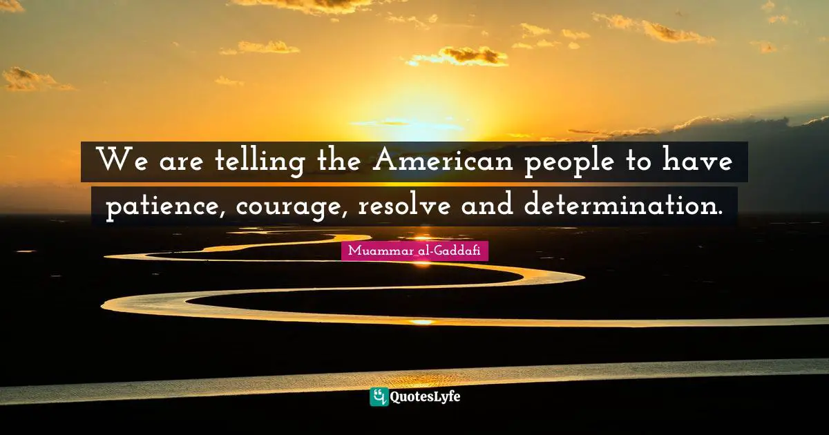 Muammar Al-Gaddafi Quotes: "We are telling the American people to have patience, courage, resolve and determination."
