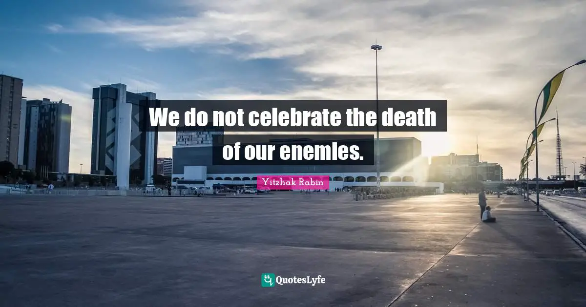 We do not celebrate the death of our enemies.