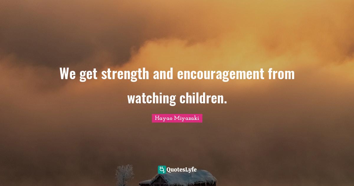 We get strength and encouragement from watching children.