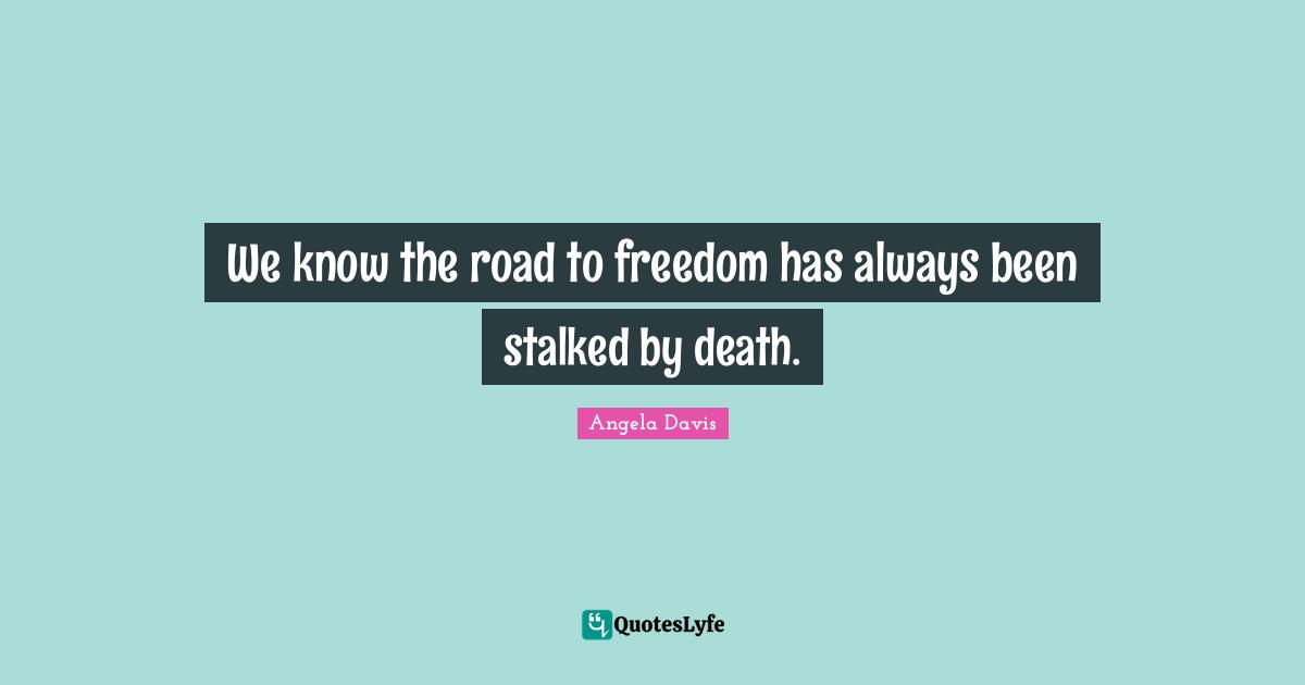 Angela Davis Quotes: "We know the road to freedom has always been stalked by death."