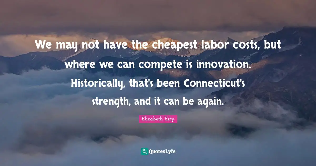 We may not have the cheapest labor costs, but where we can compete is innovation. Historically, that's been Connecticut's strength, and it can be again.
