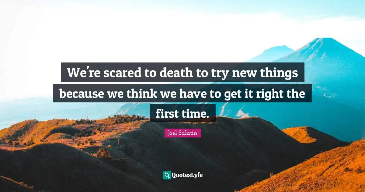 We're scared to death to try new things because we think we have to get it right the first time.