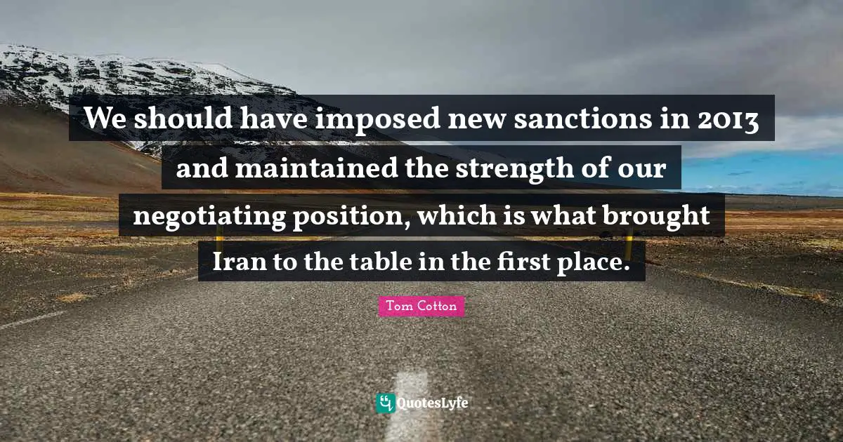 We should have imposed new sanctions in 2013 and maintained the strength of our negotiating position, which is what brought Iran to the table in the first place.