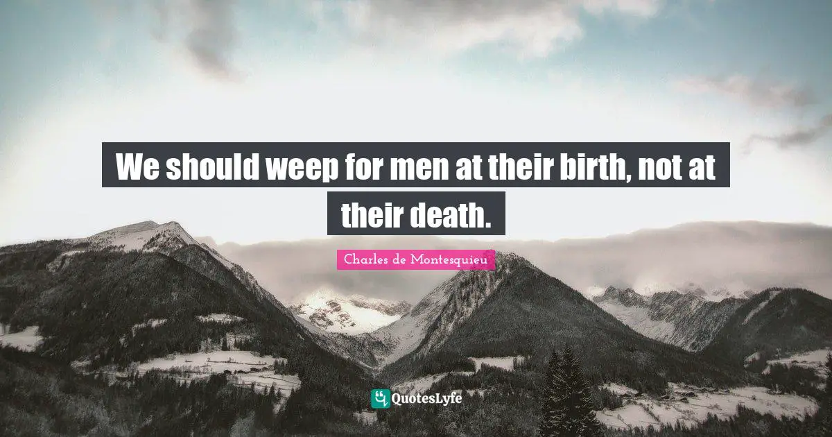We should weep for men at their birth, not at their death.