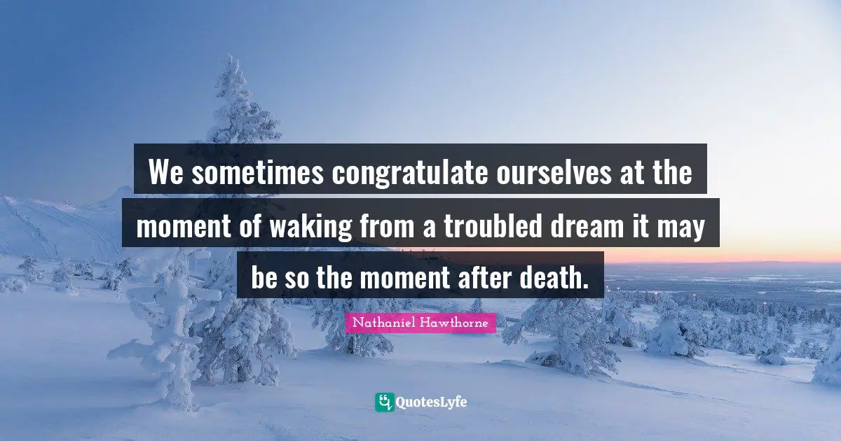 We sometimes congratulate ourselves at the moment of waking from a troubled dream it may be so the moment after death.