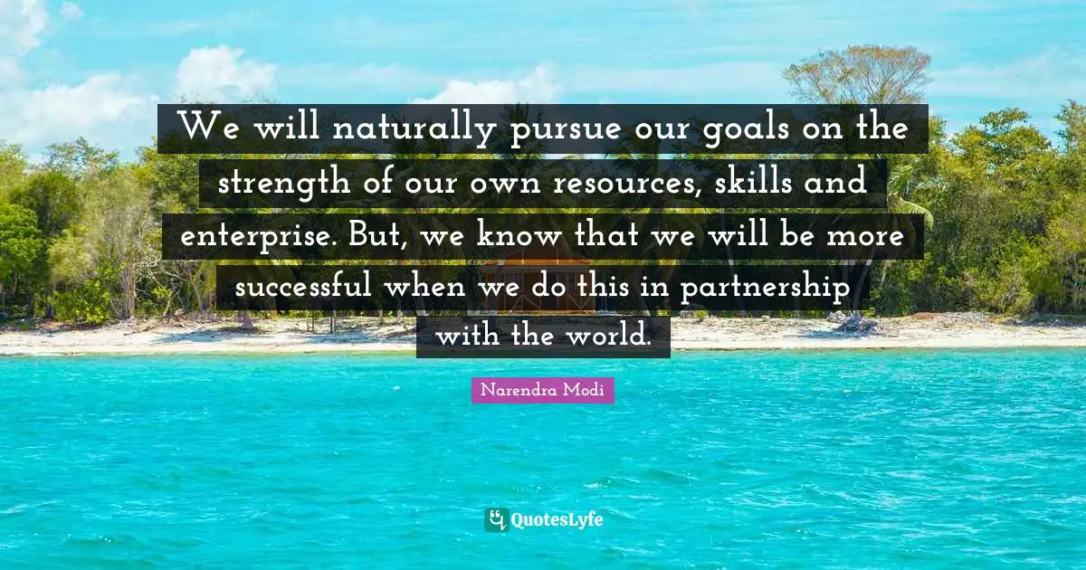 We will naturally pursue our goals on the strength of our own resources, skills and enterprise. But, we know that we will be more successful when we do this in partnership with the world.