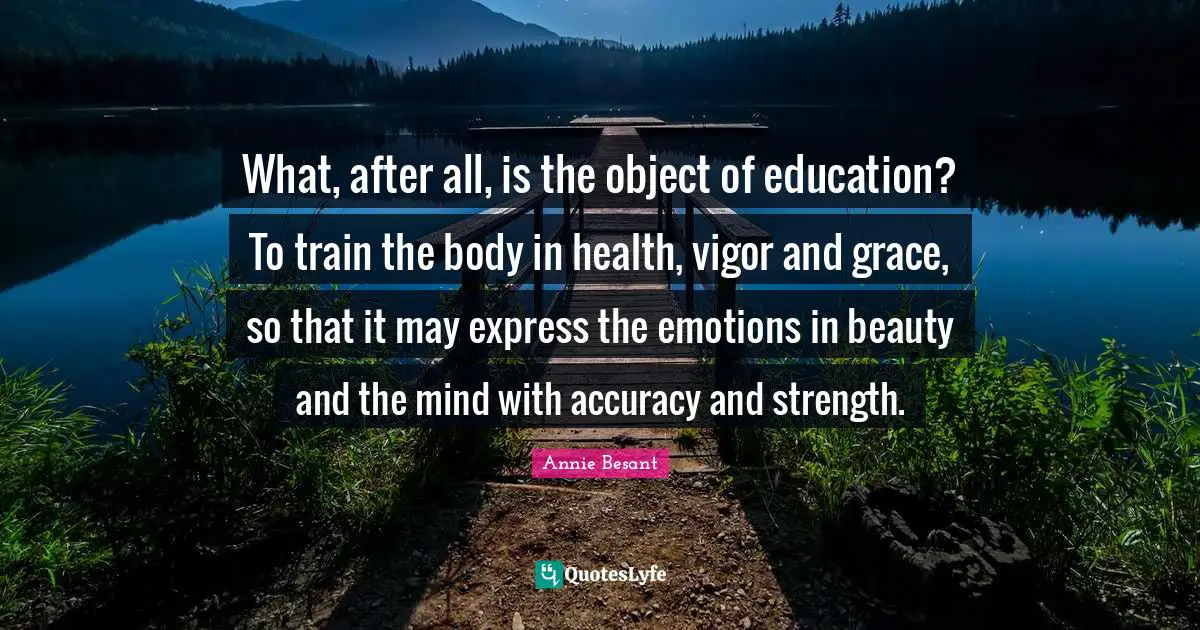 Annie Besant Quotes: "What, after all, is the object of education? To train the body in health, vigor and grace, so that it may express the emotions in beauty and the mind with accuracy and strength."