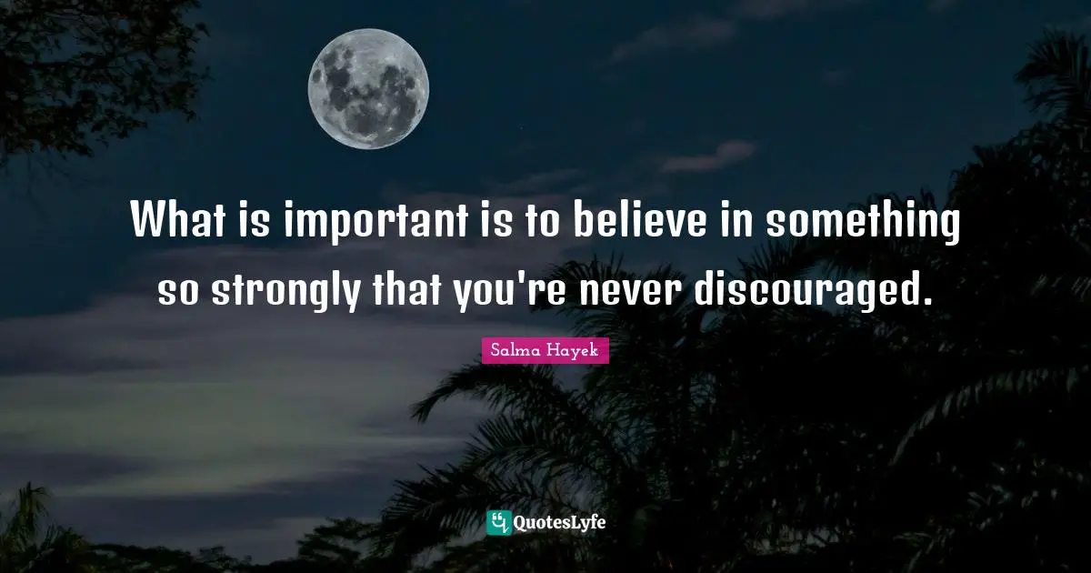What is important is to believe in something so strongly that you're never discouraged.