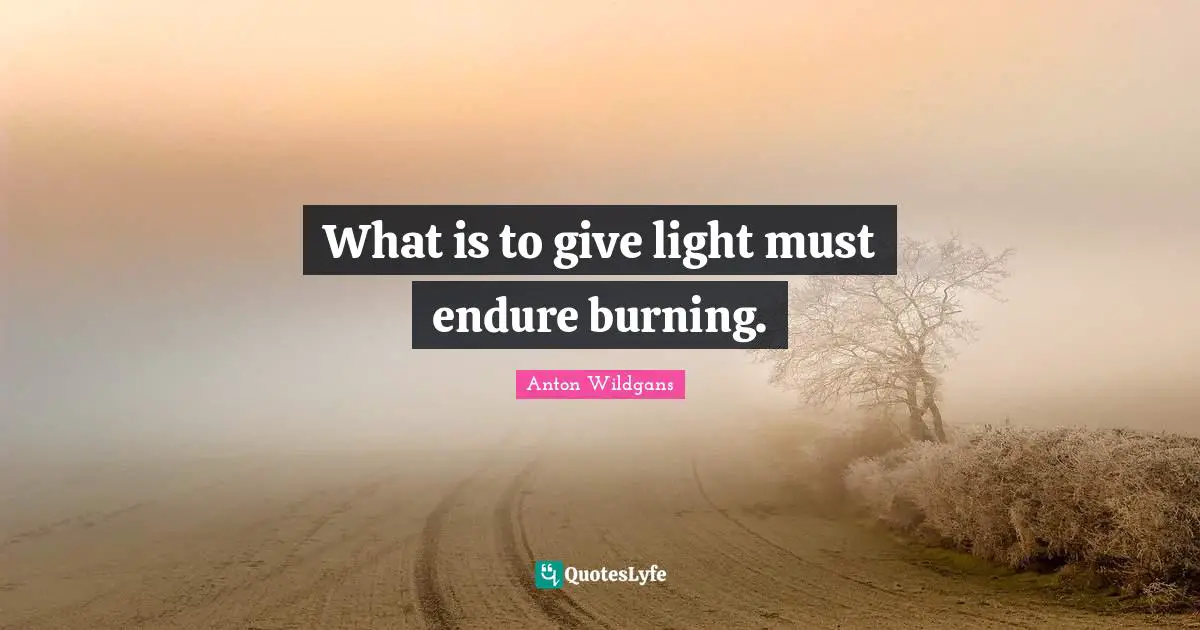 Anton Wildgans Quotes: What is to give light must endure burning.