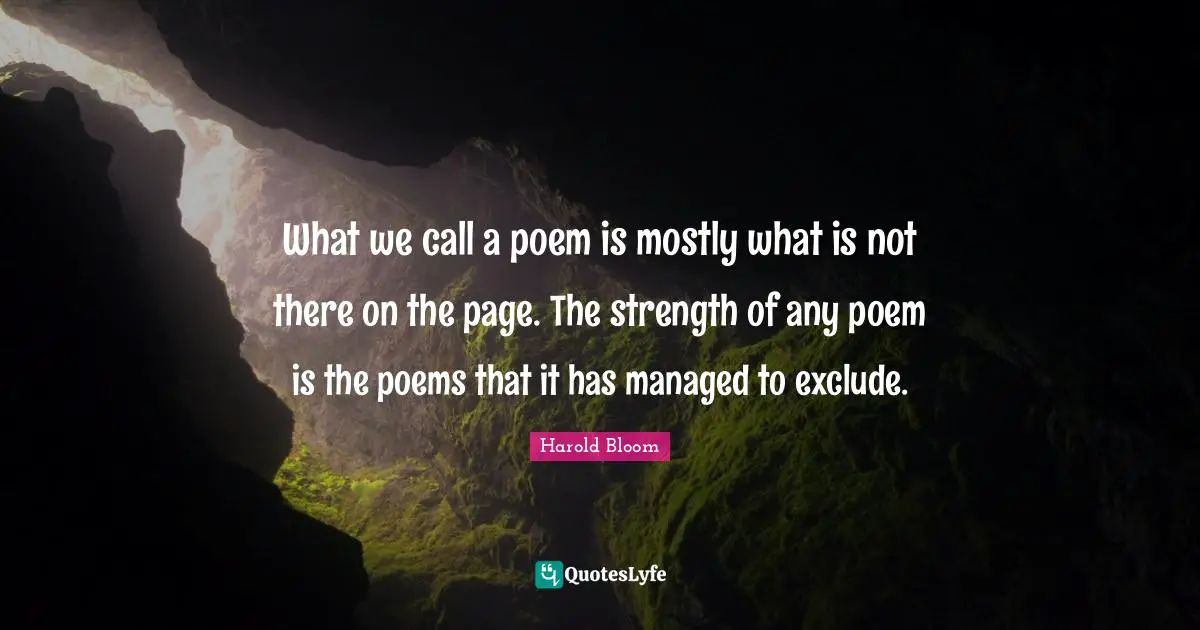 What we call a poem is mostly what is not there on the page. The strength of any poem is the poems that it has managed to exclude.
