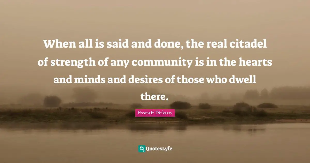 When all is said and done, the real citadel of strength of any community is in the hearts and minds and desires of those who dwell there.