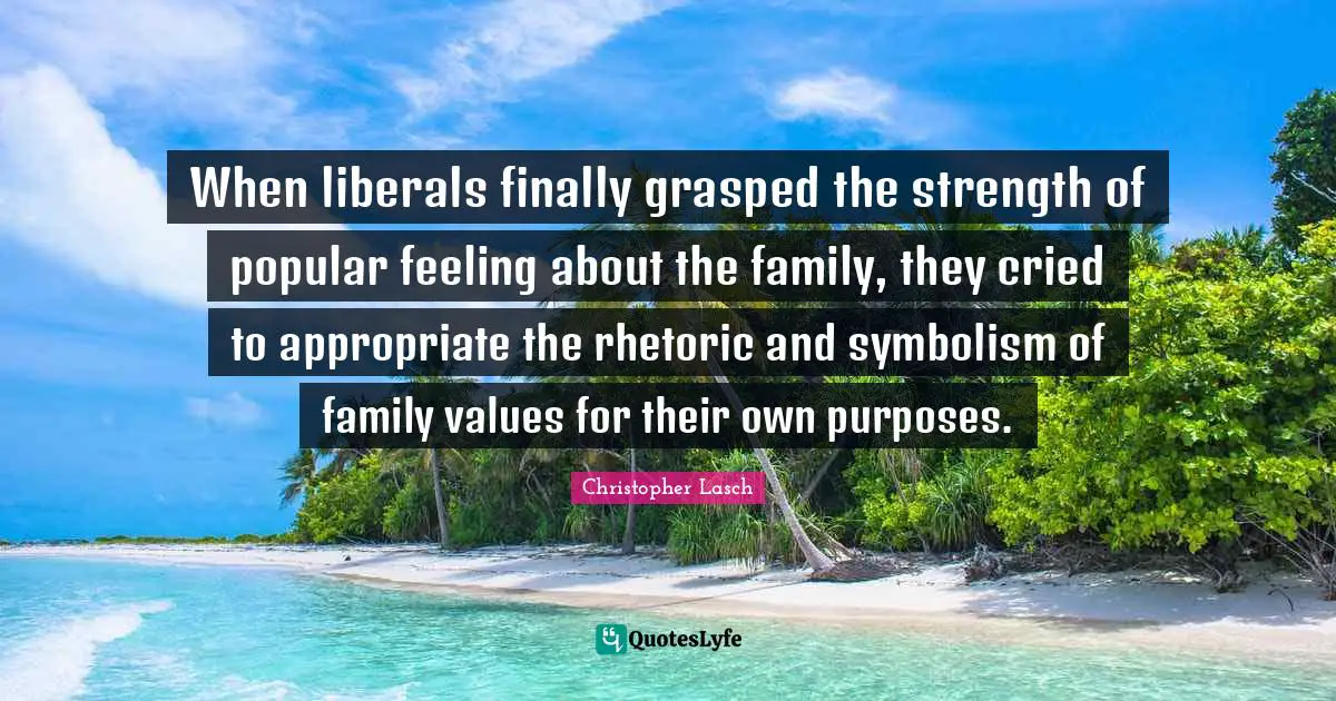 Christopher Lasch Quotes: "When liberals finally grasped the strength of popular feeling about the family, they cried to appropriate the rhetoric and symbolism of family values for their own purposes."