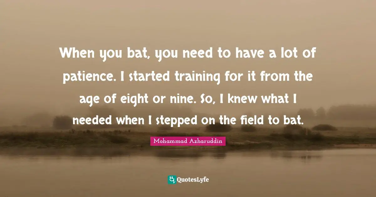 When you bat, you need to have a lot of patience. I started training for it from the age of eight or nine. So, I knew what I needed when I stepped on the field to bat.