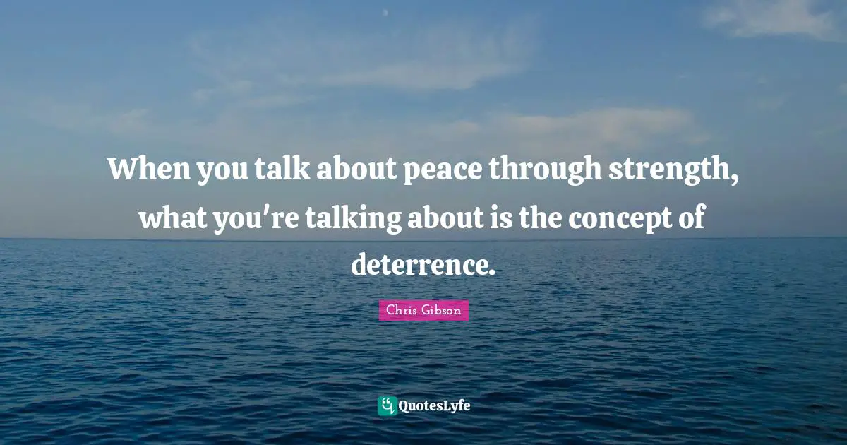 When you talk about peace through strength, what you're talking about is the concept of deterrence.