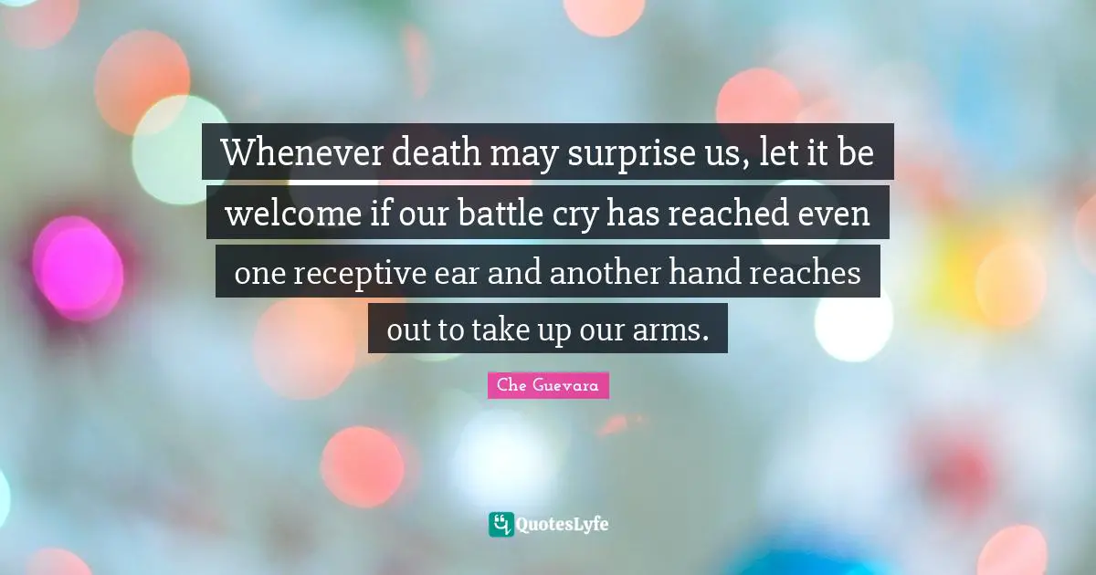Welcome Quotes: "Whenever death may surprise us, let it be welcome if our battle cry has reached even one receptive ear and another hand reaches out to take up our arms."