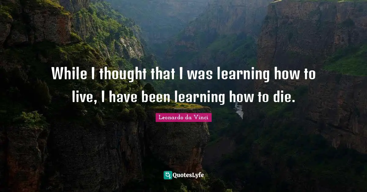 Thought Quotes: "While I thought that I was learning how to live, I have been learning how to die."