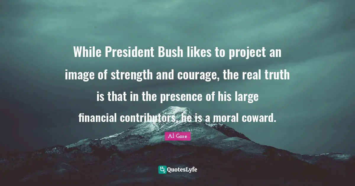 While President Bush likes to project an image of strength and courage, the real truth is that in the presence of his large financial contributors, he is a moral coward.