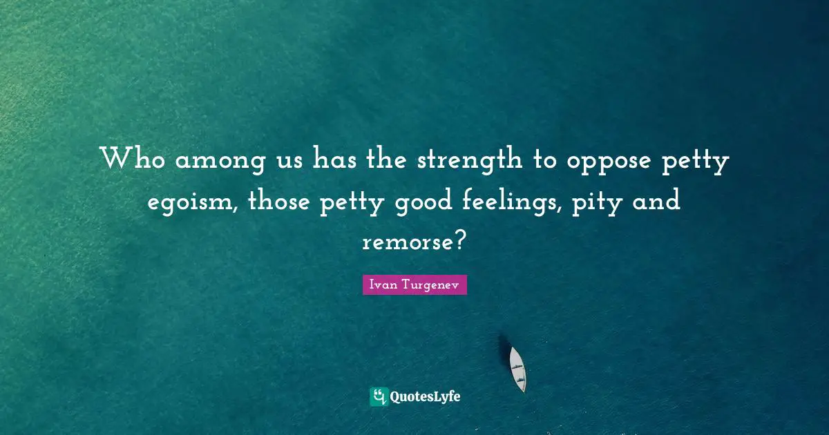 Who among us has the strength to oppose petty egoism, those petty good feelings, pity and remorse?