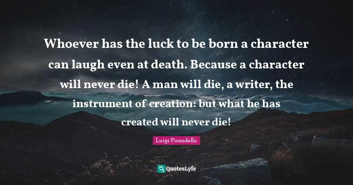 Whoever has the luck to be born a character can laugh even at death. Because a character will never die! A man will die, a writer, the instrument of creation: but what he has created will never die!
