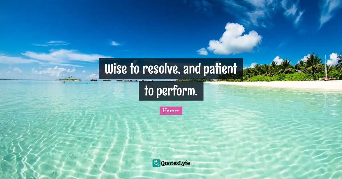 Wise to resolve, and patient to perform.