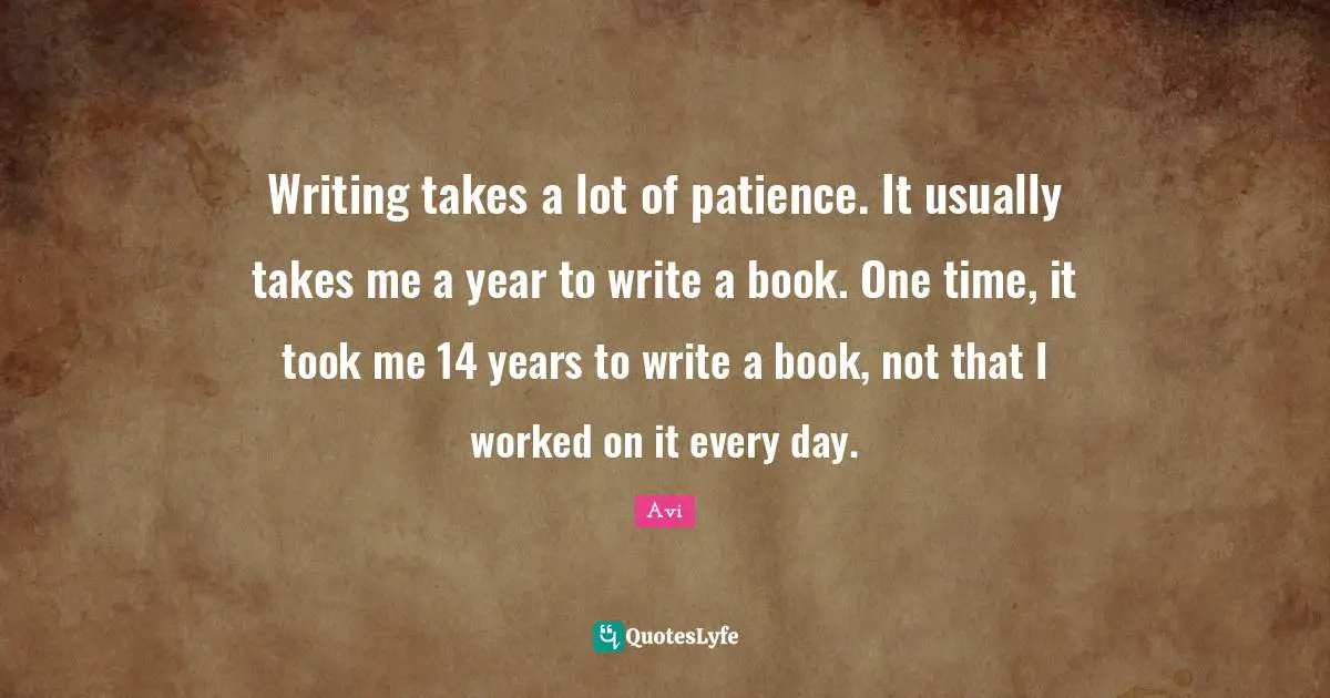 Writing takes a lot of patience. It usually takes me a year to write a book. One time, it took me 14 years to write a book, not that I worked on it every day.