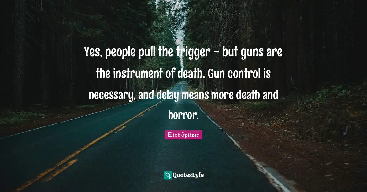 Gun Control Quotes: "Yes, people pull the trigger - but guns are the instrument of death. Gun control is necessary, and delay means more death and horror."