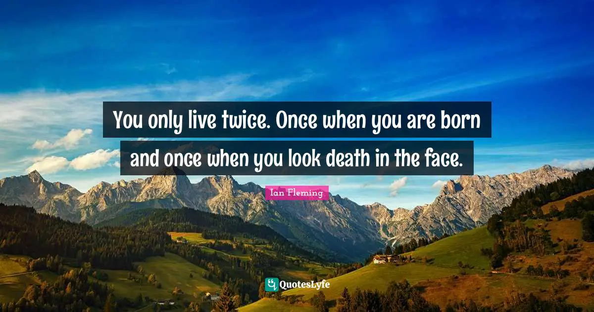 You only live twice. Once when you are born and once when you look death in the face.