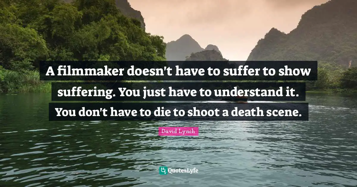 David Lynch Quotes: "A filmmaker doesn't have to suffer to show suffering. You just have to understand it. You don't have to die to shoot a death scene."