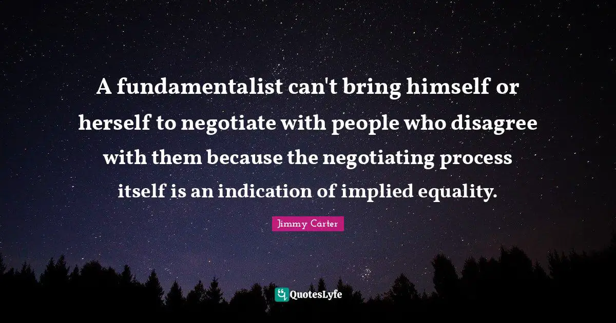 A fundamentalist can't bring himself or herself to negotiate with people who disagree with them because the negotiating process itself is an indication of implied equality.