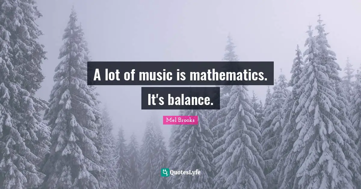 A lot of music is mathematics. It's balance.