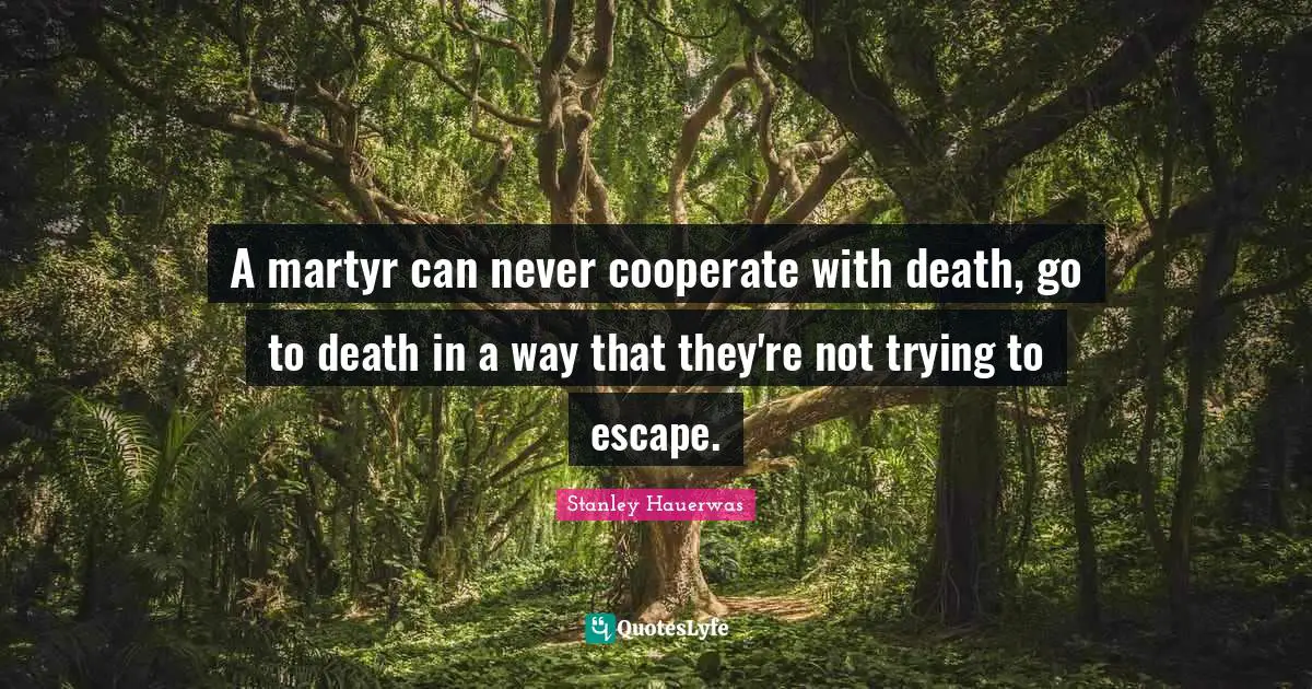 A martyr can never cooperate with death, go to death in a way that they're not trying to escape.