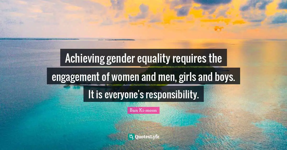 Achieving gender equality requires the engagement of women and men, girls and boys. It is everyone's responsibility.