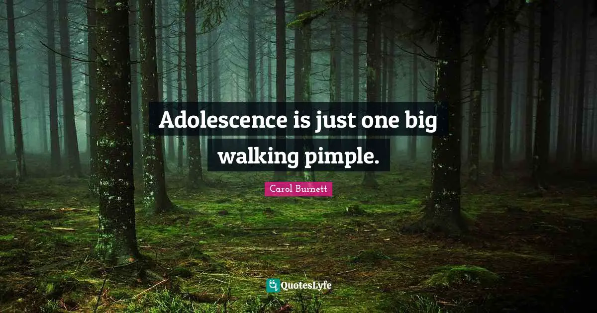 Adolescence is just one big walking pimple.