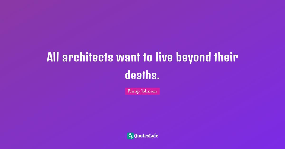 All architects want to live beyond their deaths.