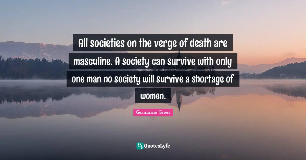 All societies on the verge of death are masculine. A society can survive with only one man no society will survive a shortage of women.