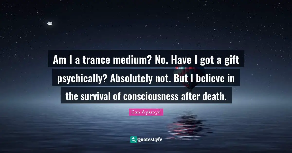 Am I a trance medium? No. Have I got a gift psychically? Absolutely not. But I believe in the survival of consciousness after death.
