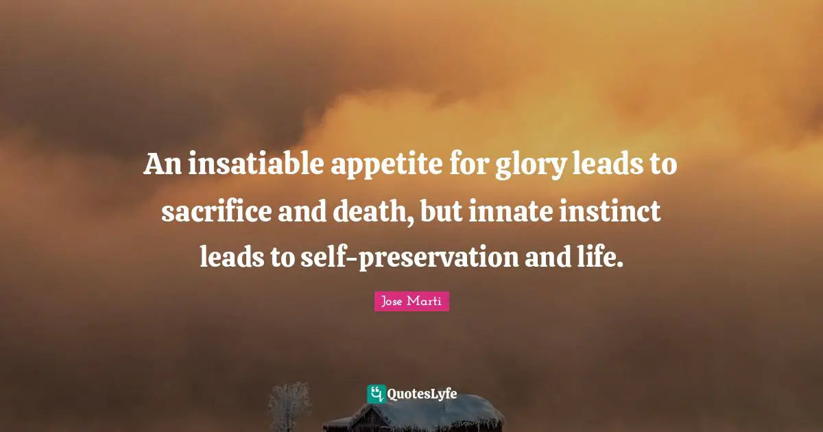 Jose Marti Quotes: "An insatiable appetite for glory leads to sacrifice and death, but innate instinct leads to self-preservation and life."