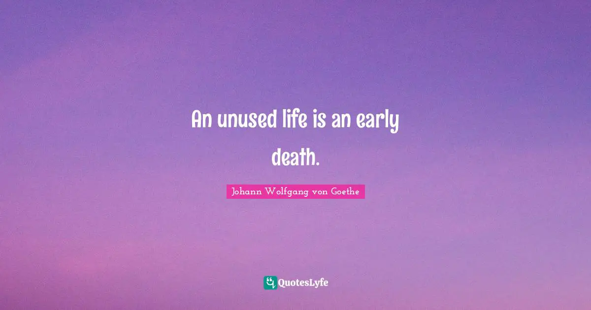 An unused life is an early death.