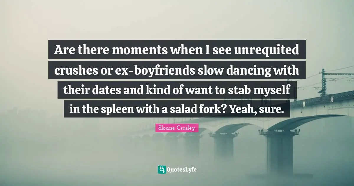 Are there moments when I see unrequited crushes or ex-boyfriends slow dancing with their dates and kind of want to stab myself in the spleen with a salad fork? Yeah, sure.