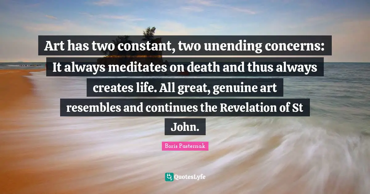 Art has two constant, two unending concerns: It always meditates on death and thus always creates life. All great, genuine art resembles and continues the Revelation of St John.