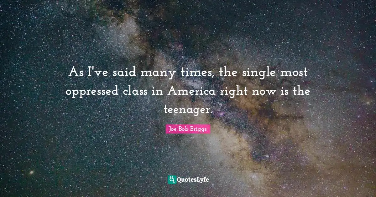 As I've said many times, the single most oppressed class in America right now is the teenager.