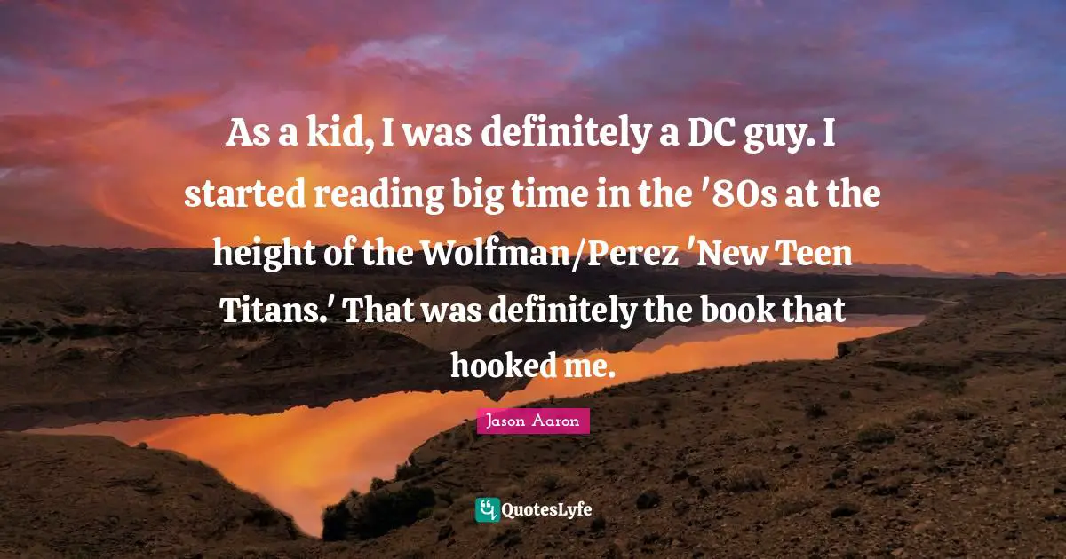 As a kid, I was definitely a DC guy. I started reading big time in the '80s at the height of the Wolfman/Perez 'New Teen Titans.' That was definitely the book that hooked me.