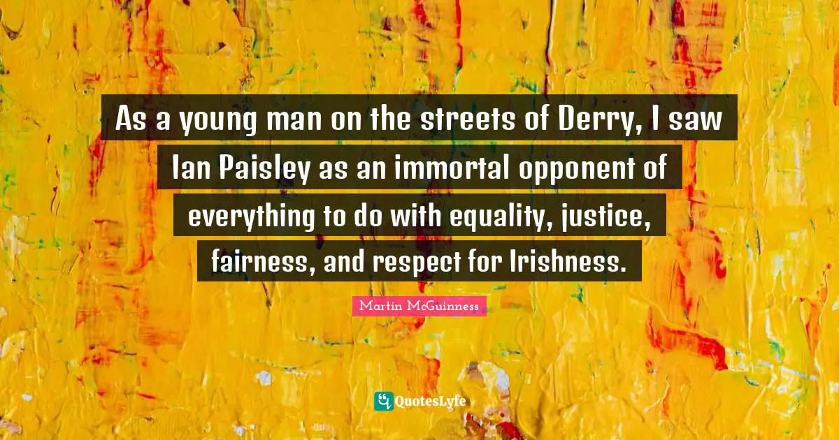 Martin McGuinness Quotes: "As a young man on the streets of Derry, I saw Ian Paisley as an immortal opponent of everything to do with equality, justice, fairness, and respect for Irishness."